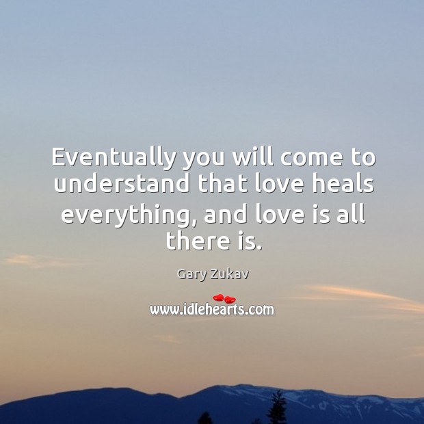 Eventually you will come to understand that love heals everything, and love is all there is. Love Is Quotes Image