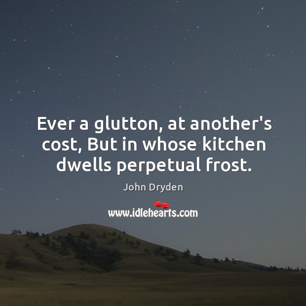 Ever a glutton, at another’s cost, But in whose kitchen dwells perpetual frost. John Dryden Picture Quote