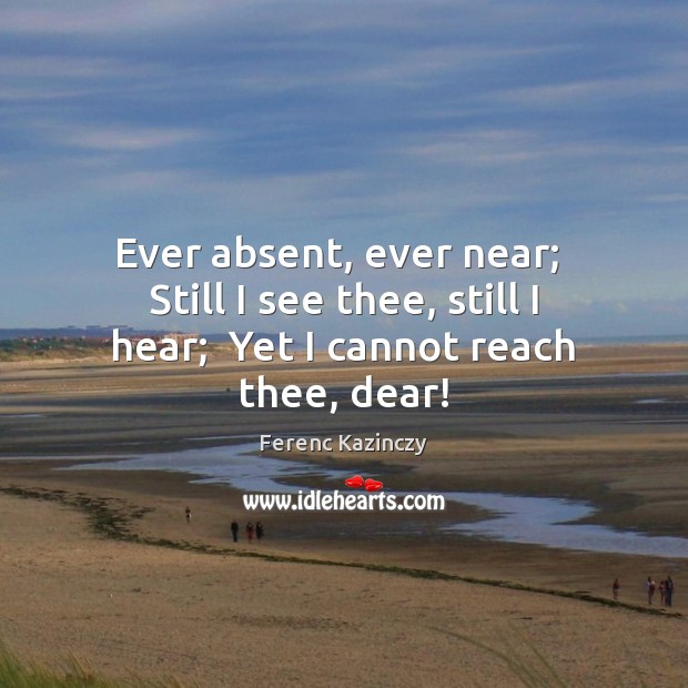 Ever absent, ever near;  Still I see thee, still I hear;  Yet I cannot reach thee, dear! Image