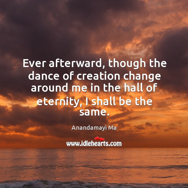 Ever afterward, though the dance of creation change around me in the Anandamayi Ma Picture Quote