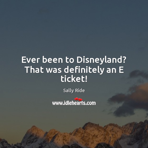 Ever been to Disneyland? That was definitely an E ticket! Sally Ride Picture Quote