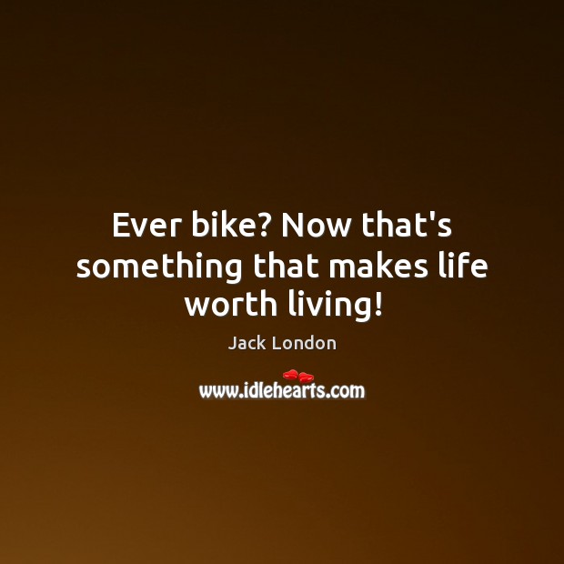 Ever bike? Now that’s something that makes life worth living! Jack London Picture Quote