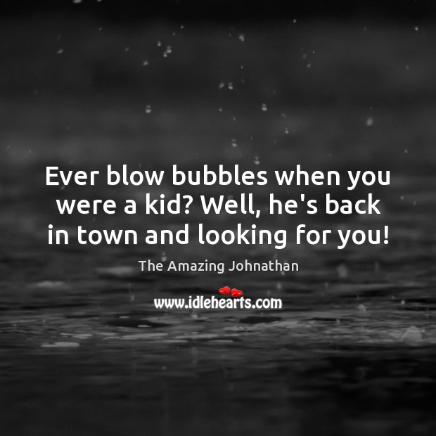 Ever blow bubbles when you were a kid? Well, he’s back in town and looking for you! The Amazing Johnathan Picture Quote