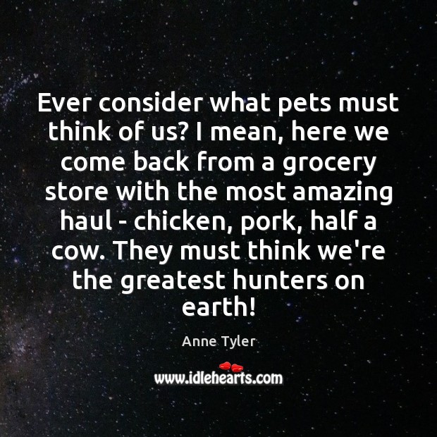 Ever consider what pets must think of us? I mean, here we Anne Tyler Picture Quote