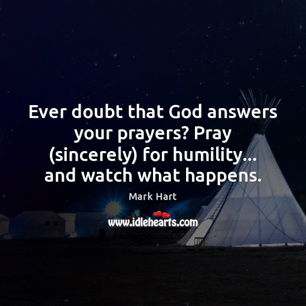 Ever doubt that God answers your prayers? Pray (sincerely) for humility… and 