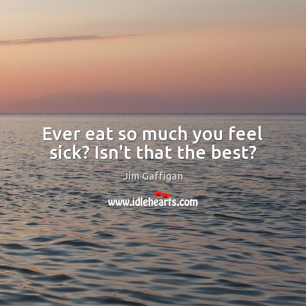 Ever eat so much you feel sick? Isn’t that the best? Jim Gaffigan Picture Quote