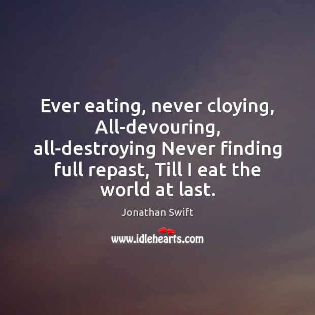Ever eating, never cloying, All-devouring, all-destroying Never finding full repast, Till I Jonathan Swift Picture Quote