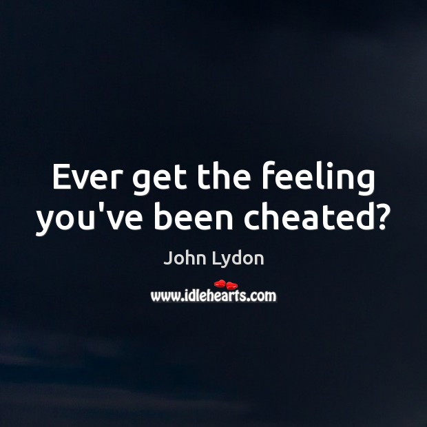 Ever get the feeling you’ve been cheated? John Lydon Picture Quote