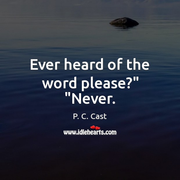 Ever heard of the word please?” “Never. P. C. Cast Picture Quote