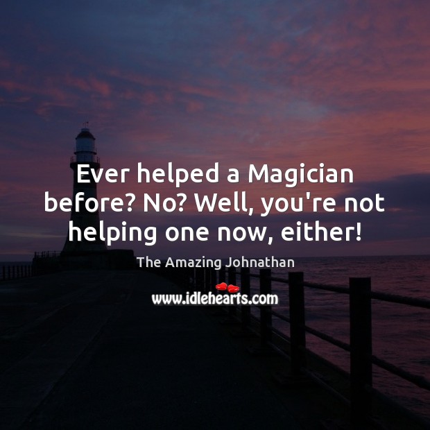 Ever helped a Magician before? No? Well, you’re not helping one now, either! Image