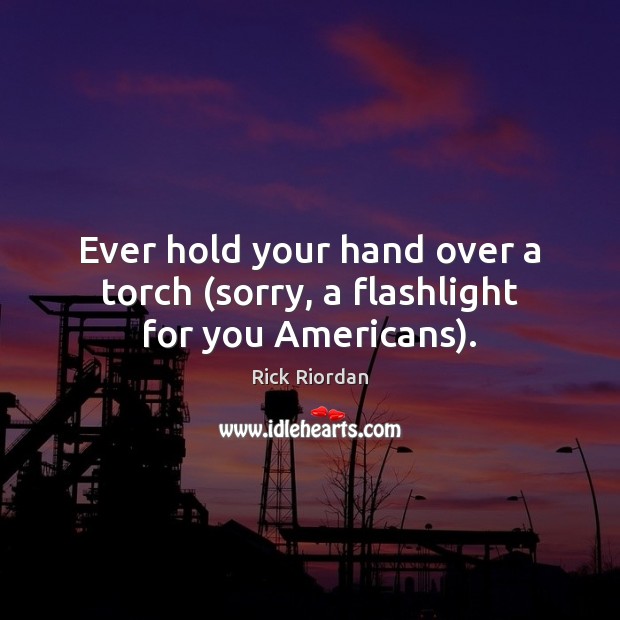 Ever hold your hand over a torch (sorry, a flashlight for you Americans). Rick Riordan Picture Quote