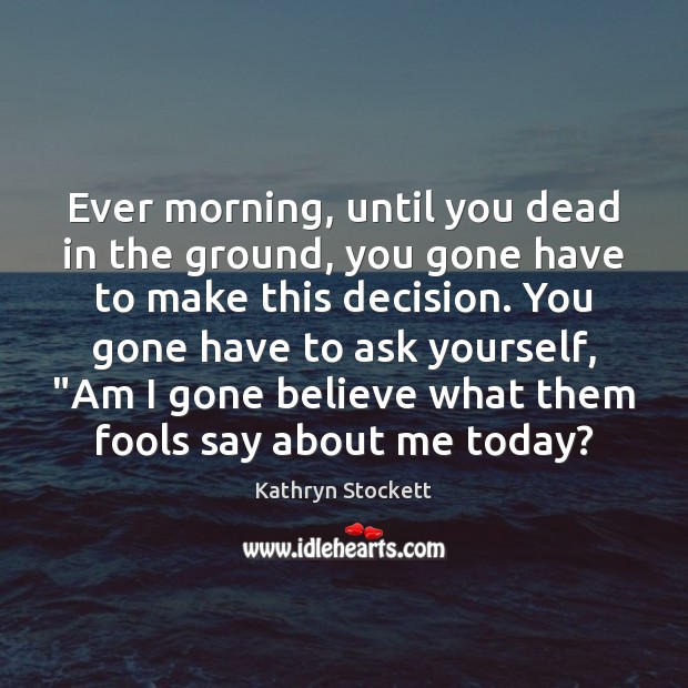 Ever morning, until you dead in the ground, you gone have to Kathryn Stockett Picture Quote