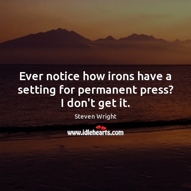 Ever notice how irons have a setting for permanent press? I don’t get it. Steven Wright Picture Quote