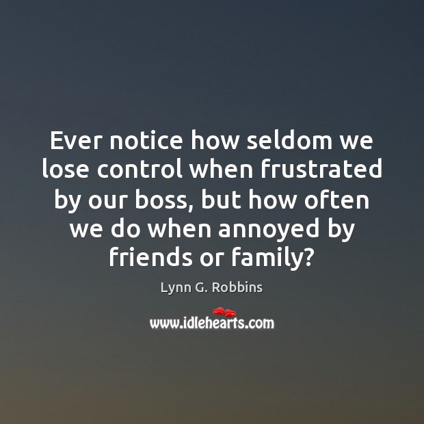 Ever notice how seldom we lose control when frustrated by our boss, Lynn G. Robbins Picture Quote