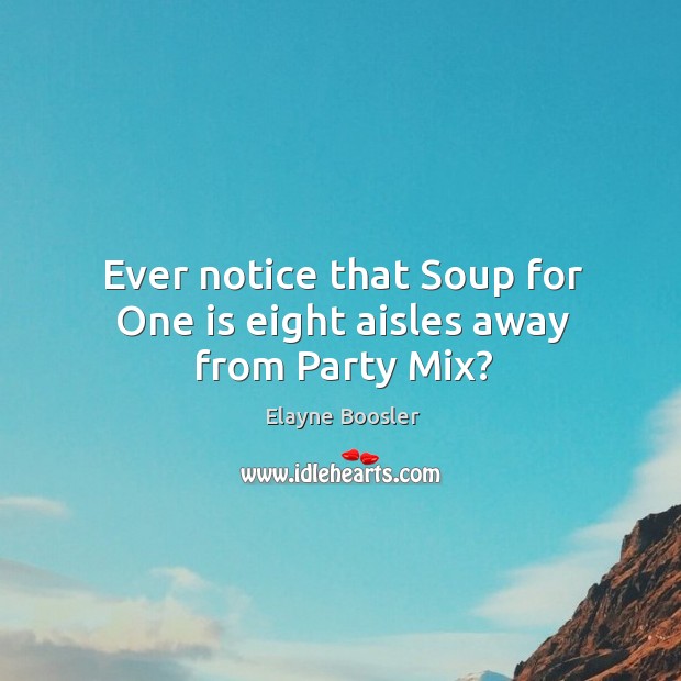 Ever notice that soup for one is eight aisles away from party mix? Elayne Boosler Picture Quote