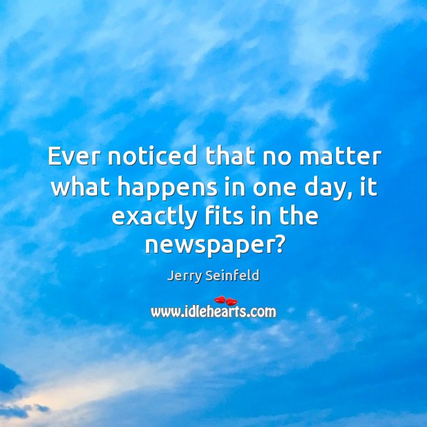 Ever noticed that no matter what happens in one day, it exactly fits in the newspaper? Jerry Seinfeld Picture Quote
