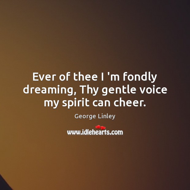Ever of thee I ‘m fondly dreaming, Thy gentle voice my spirit can cheer. George Linley Picture Quote