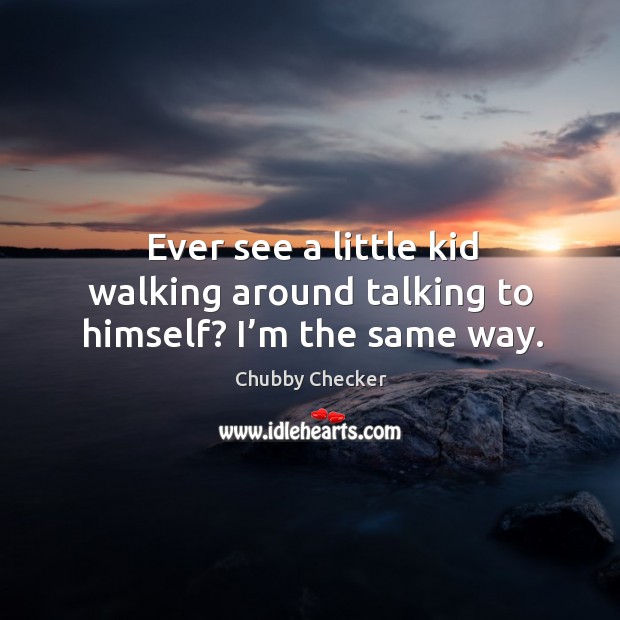 Ever see a little kid walking around talking to himself? I’m the same way. Chubby Checker Picture Quote
