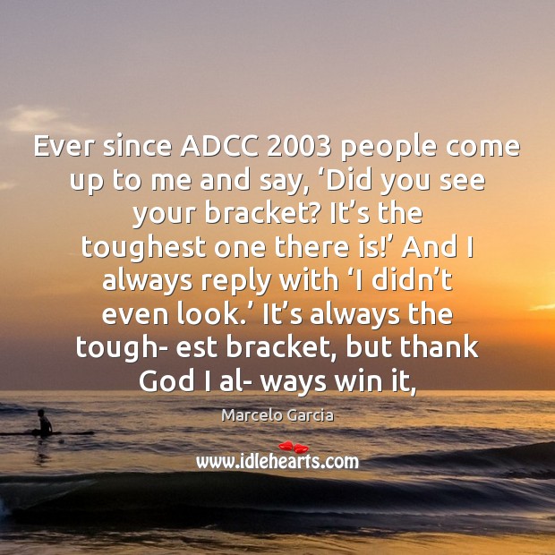 Ever since ADCC 2003 people come up to me and say, ‘Did you Marcelo Garcia Picture Quote