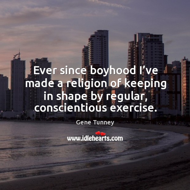Ever since boyhood I’ve made a religion of keeping in shape by regular, conscientious exercise. Gene Tunney Picture Quote