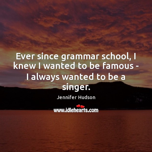 Ever since grammar school, I knew I wanted to be famous – I always wanted to be a singer. Jennifer Hudson Picture Quote
