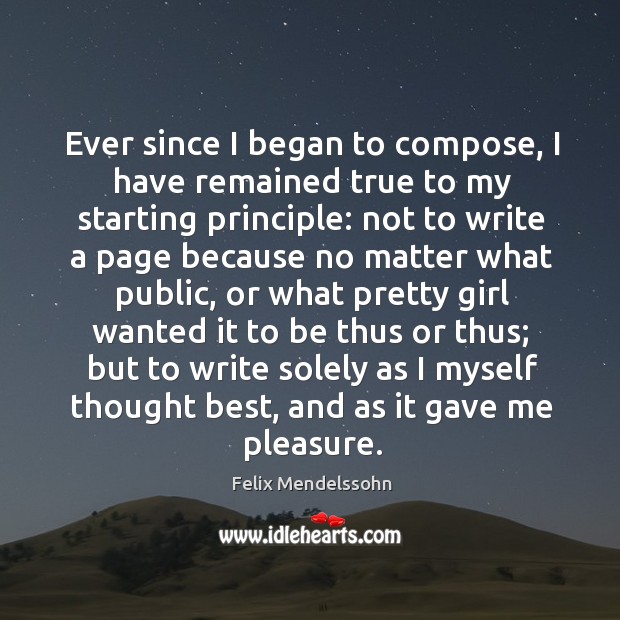 Ever since I began to compose, I have remained true to my starting principle: Felix Mendelssohn Picture Quote
