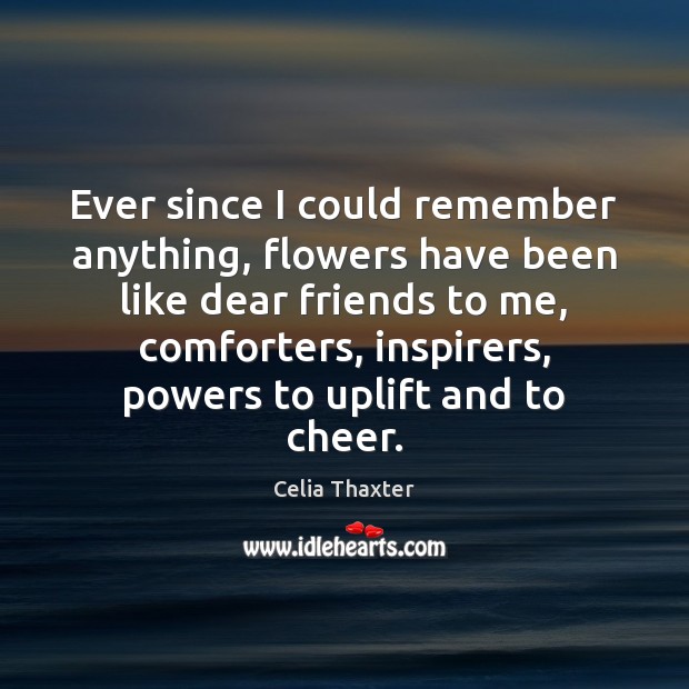 Ever since I could remember anything, flowers have been like dear friends Celia Thaxter Picture Quote
