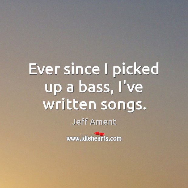 Ever since I picked up a bass, I’ve written songs. Image