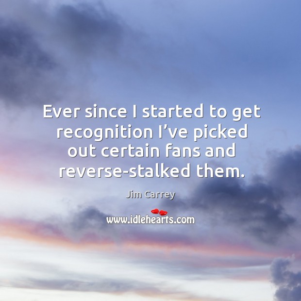 Ever since I started to get recognition I’ve picked out certain fans and reverse-stalked them. Jim Carrey Picture Quote