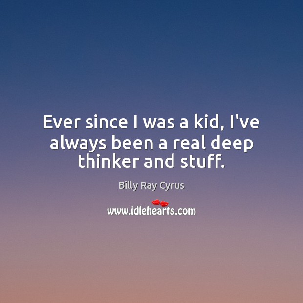 Ever since I was a kid, I’ve always been a real deep thinker and stuff. Billy Ray Cyrus Picture Quote