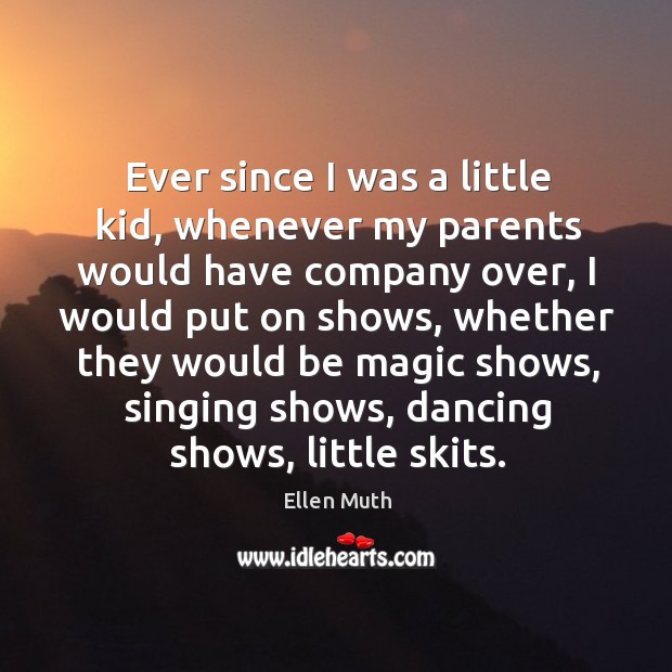 Ever since I was a little kid, whenever my parents would have company over, I would put on shows Ellen Muth Picture Quote