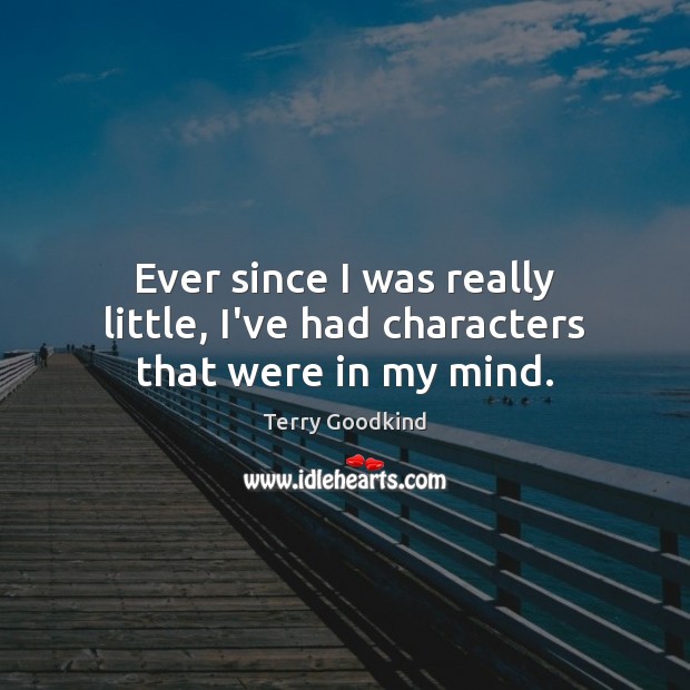 Ever since I was really little, I’ve had characters that were in my mind. Terry Goodkind Picture Quote
