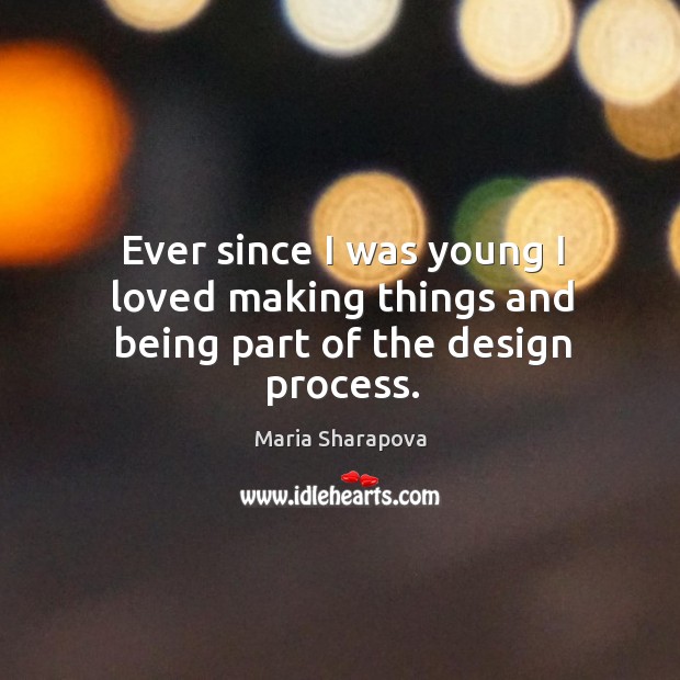 Ever since I was young I loved making things and being part of the design process. Maria Sharapova Picture Quote