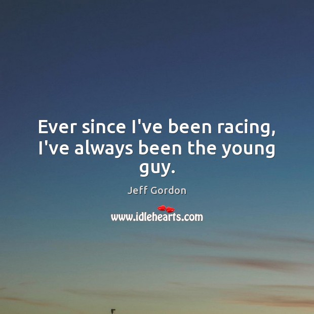 Ever since I’ve been racing, I’ve always been the young guy. Jeff Gordon Picture Quote