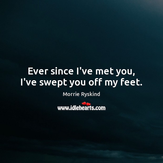 Ever since I’ve met you, I’ve swept you off my feet. Morrie Ryskind Picture Quote