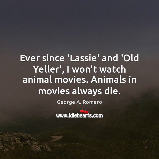 Ever since ‘Lassie’ and ‘Old Yeller’, I won’t watch animal movies. Animals George A. Romero Picture Quote