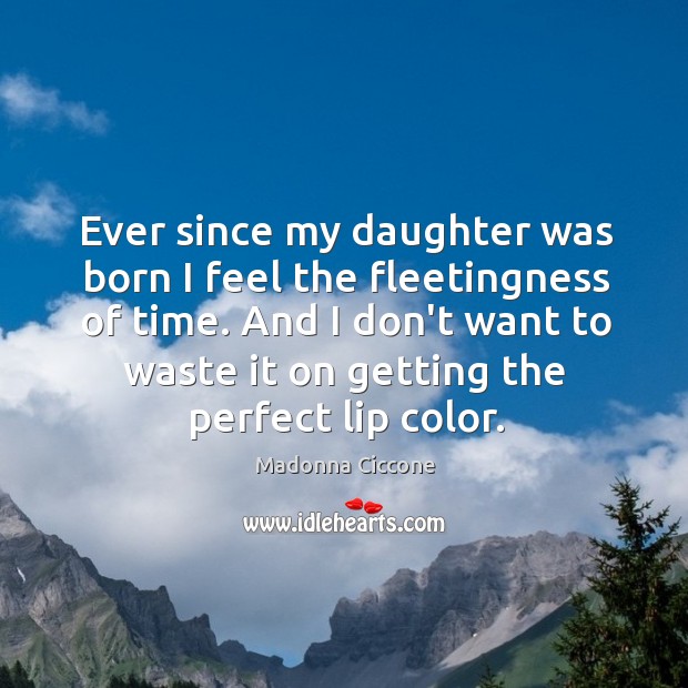 Ever since my daughter was born I feel the fleetingness of time. Madonna Ciccone Picture Quote