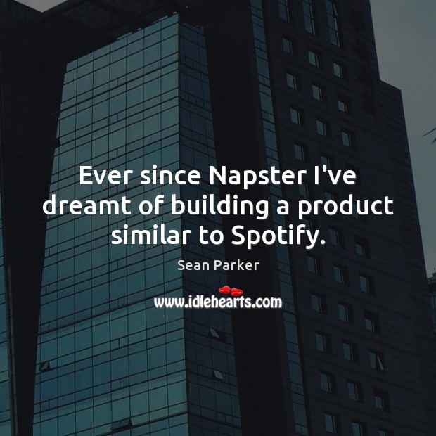 Ever since Napster I’ve dreamt of building a product similar to Spotify. Sean Parker Picture Quote