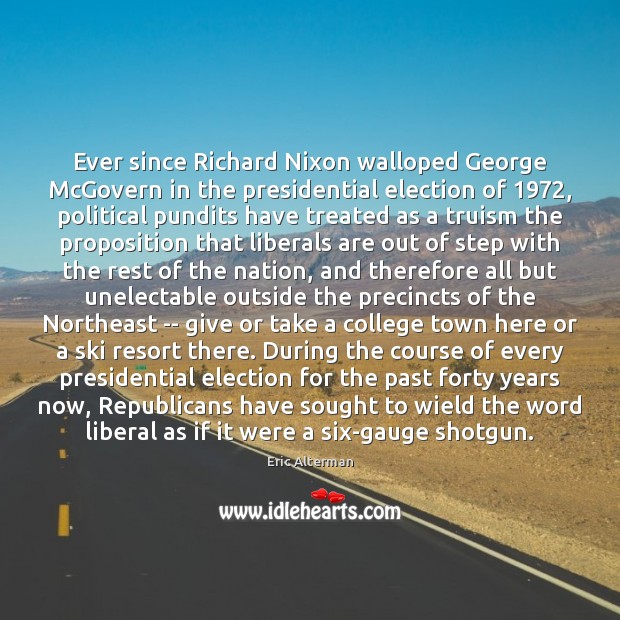 Ever since Richard Nixon walloped George McGovern in the presidential election of 1972, Eric Alterman Picture Quote