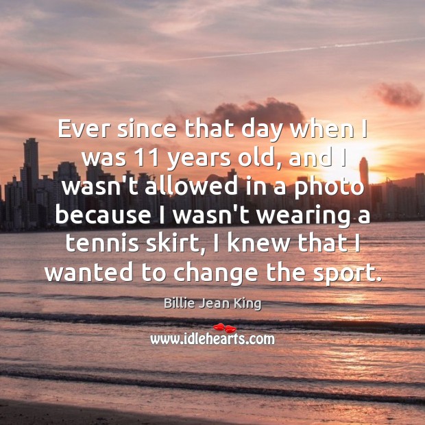 Ever since that day when I was 11 years old, and I wasn’t Billie Jean King Picture Quote
