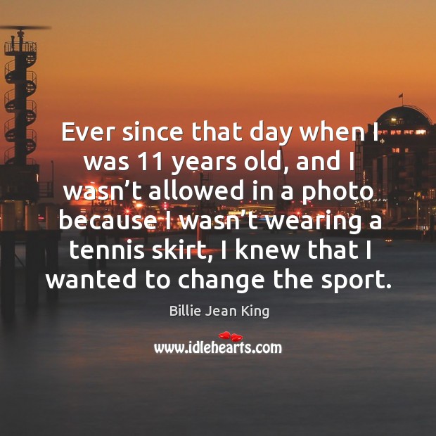 Ever since that day when I was 11 years old Billie Jean King Picture Quote
