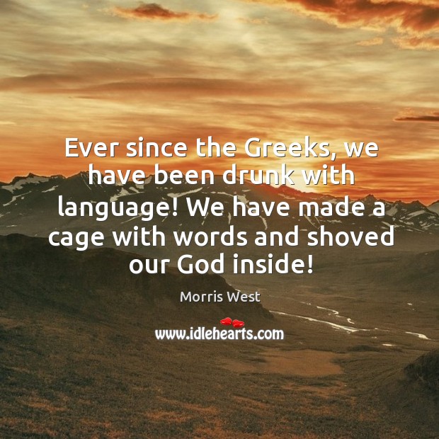 Ever since the greeks, we have been drunk with language! we have made a cage with words and shoved our God inside! Morris West Picture Quote
