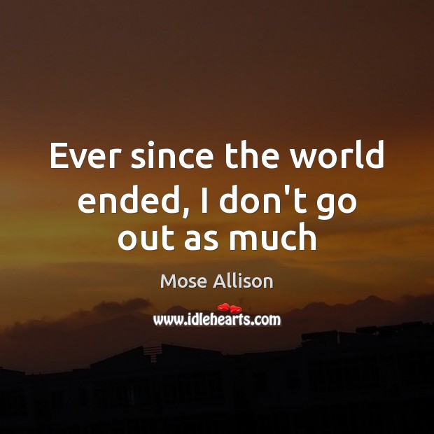 Ever since the world ended, I don’t go out as much Mose Allison Picture Quote