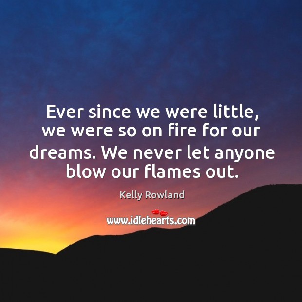 Ever since we were little, we were so on fire for our dreams. We never let anyone blow our flames out. Kelly Rowland Picture Quote