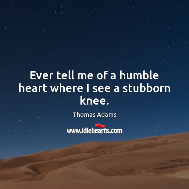 Ever tell me of a humble heart where I see a stubborn knee. Thomas Adams Picture Quote