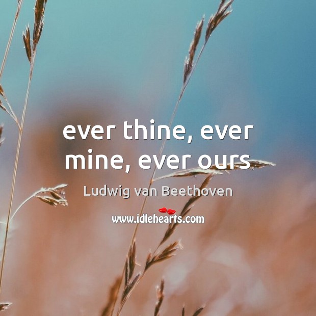 Ever thine, ever mine, ever ours Ludwig van Beethoven Picture Quote