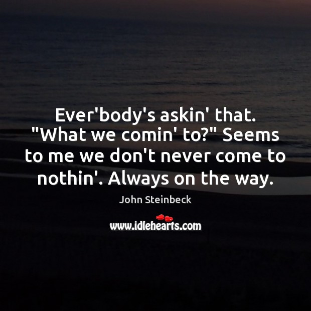 Ever’body’s askin’ that. “What we comin’ to?” Seems to me we don’t John Steinbeck Picture Quote