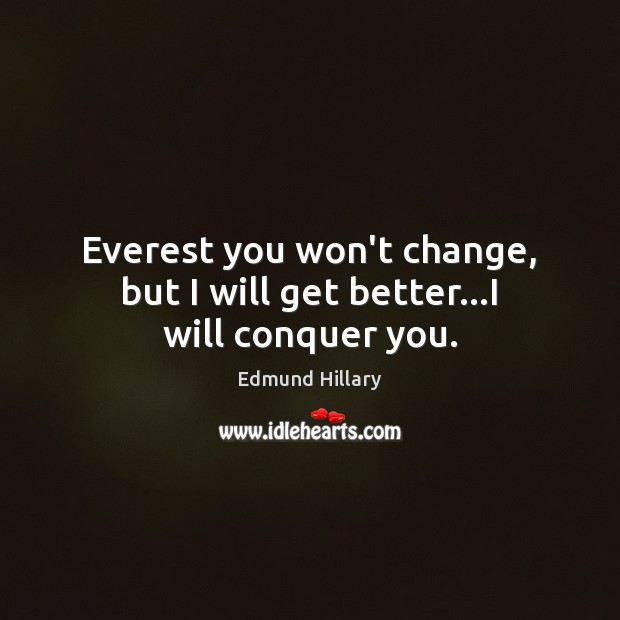 Everest you won’t change, but I will get better…I will conquer you. Edmund Hillary Picture Quote
