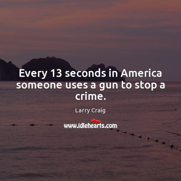 Every 13 seconds in America someone uses a gun to stop a crime. Larry Craig Picture Quote