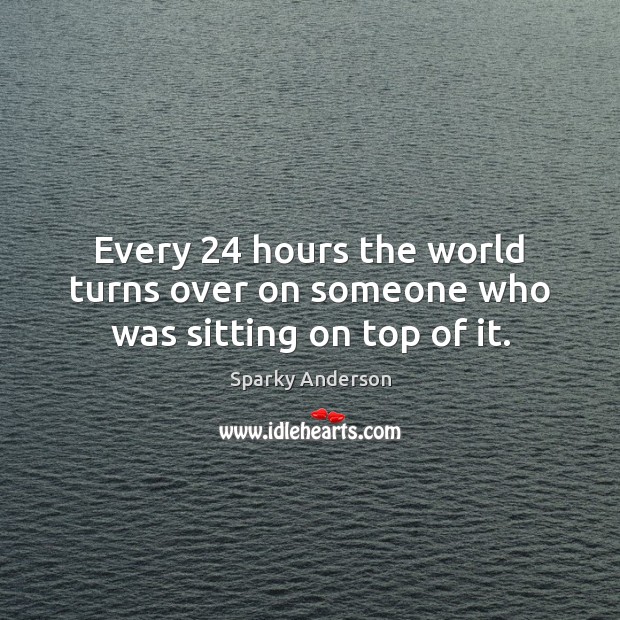 Every 24 hours the world turns over on someone who was sitting on top of it. Image